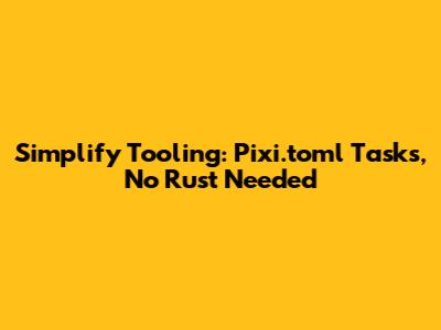 Simplify Tooling: Pixi.toml Tasks, No Rust Needed