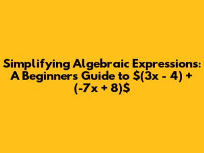 Simplifying Algebraic Expressions: A Beginner's Guide to $(3x - 4) + (-7x + 8)$