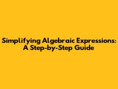 Simplifying Algebraic Expressions: A Step-by-Step Guide