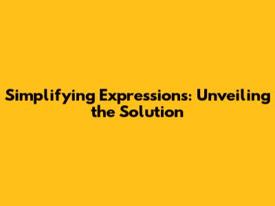 Simplifying Expressions: Unveiling the Solution