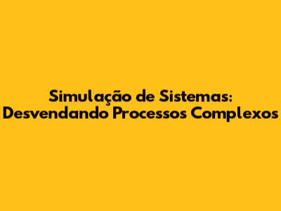 Simulação de Sistemas: Desvendando Processos Complexos