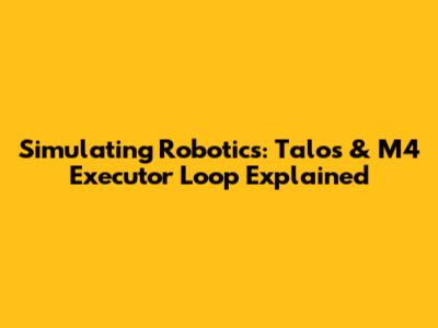 Simulating Robotics: Talos & M4 Executor Loop Explained