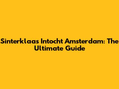 Sinterklaas Intocht Amsterdam: The Ultimate Guide