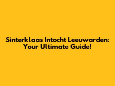 Sinterklaas Intocht Leeuwarden: Your Ultimate Guide!