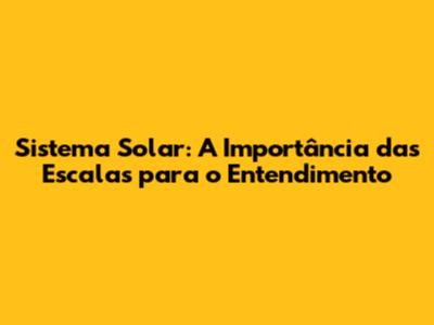 Sistema Solar: A Importância das Escalas para o Entendimento