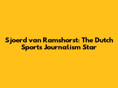 Sjoerd van Ramshorst: The Dutch Sports Journalism Star