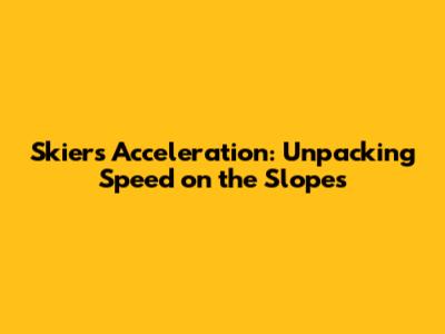 Skier's Acceleration: Unpacking Speed on the Slopes