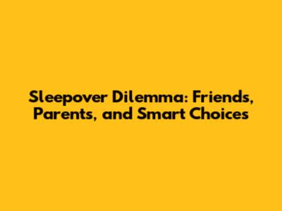 Sleepover Dilemma: Friends, Parents, and Smart Choices
