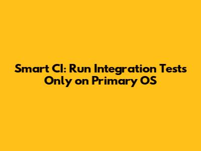Smart CI: Run Integration Tests Only on Primary OS