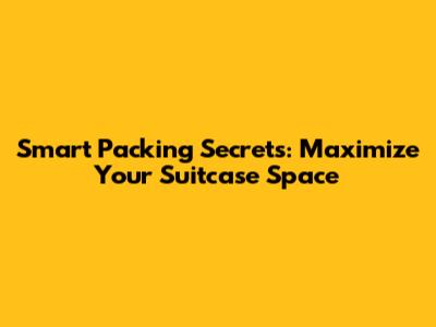 Smart Packing Secrets: Maximize Your Suitcase Space
