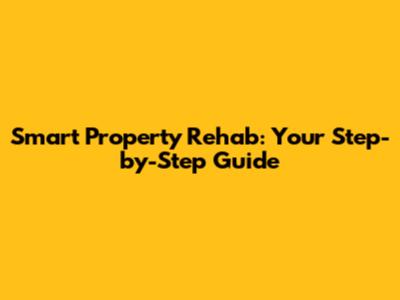 Smart Property Rehab: Your Step-by-Step Guide