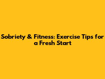 Sobriety & Fitness: Exercise Tips for a Fresh Start