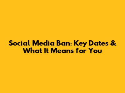 Social Media Ban: Key Dates & What It Means for You