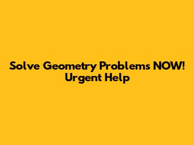 Solve Geometry Problems NOW! Urgent Help