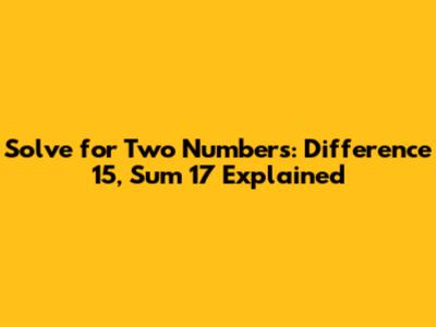 Solve for Two Numbers: Difference 15, Sum 17 Explained