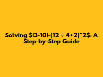 Solving $|3-10|-(12 ÷ 4+2)^2$: A Step-by-Step Guide