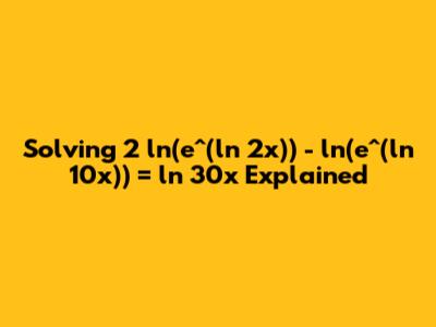 Solving 2 ln(e^(ln 2x)) - ln(e^(ln 10x)) = ln 30x Explained