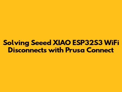 Solving Seeed XIAO ESP32S3 WiFi Disconnects with Prusa Connect