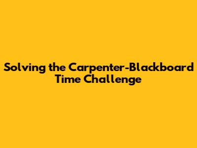 Solving the Carpenter-Blackboard Time Challenge
