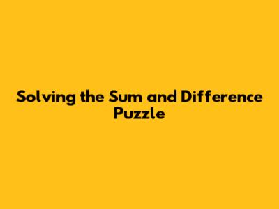 Solving the Sum and Difference Puzzle