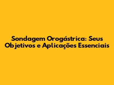 Sondagem Orogástrica: Seus Objetivos e Aplicações Essenciais