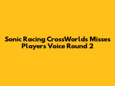 Sonic Racing CrossWorlds Misses Player's Voice Round 2