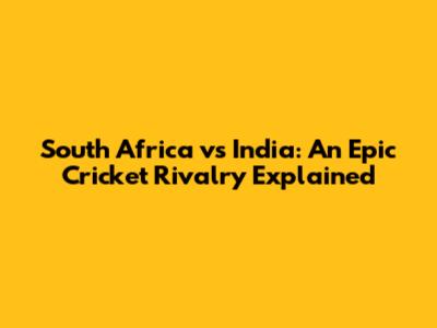 South Africa vs India: An Epic Cricket Rivalry Explained