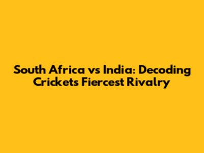 South Africa vs India: Decoding Cricket's Fiercest Rivalry
