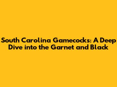 South Carolina Gamecocks: A Deep Dive into the Garnet and Black