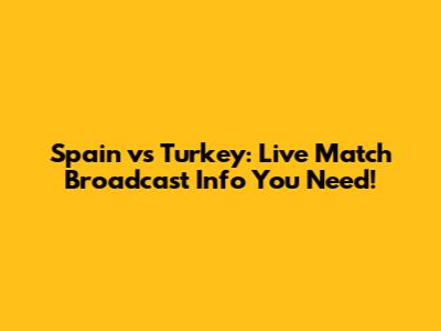 Spain vs Turkey: Live Match Broadcast Info You Need!