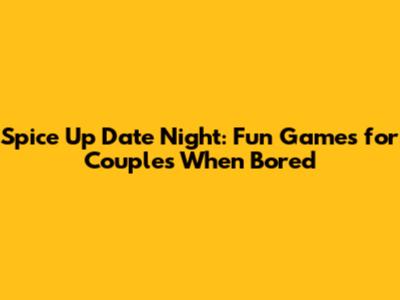 Spice Up Date Night: Fun Games for Couples When Bored