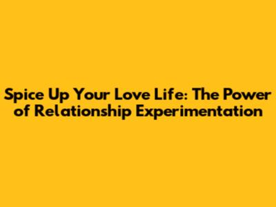 Spice Up Your Love Life: The Power of Relationship Experimentation