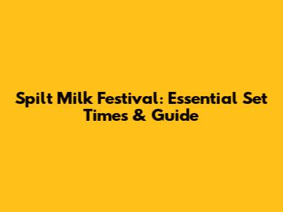 Spilt Milk Festival: Essential Set Times & Guide