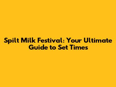 Spilt Milk Festival: Your Ultimate Guide to Set Times