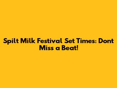 Spilt Milk Festival Set Times: Don't Miss a Beat!