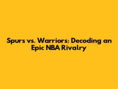 Spurs vs. Warriors: Decoding an Epic NBA Rivalry