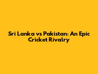 Sri Lanka vs Pakistan: An Epic Cricket Rivalry