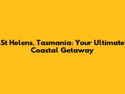 St Helens, Tasmania: Your Ultimate Coastal Getaway