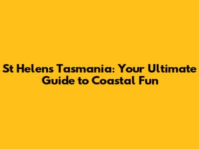 St Helens Tasmania: Your Ultimate Guide to Coastal Fun