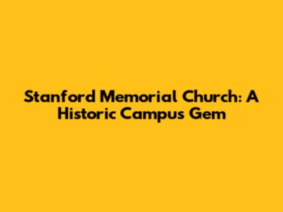 Stanford Memorial Church: A Historic Campus Gem