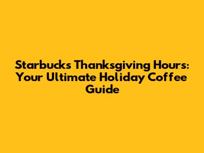 Starbucks Thanksgiving Hours: Your Ultimate Holiday Coffee Guide