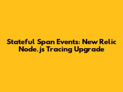 Stateful Span Events: New Relic Node.js Tracing Upgrade