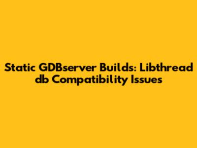 Static GDBserver Builds: Libthread_db Compatibility Issues