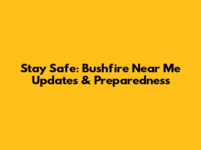 Stay Safe: Bushfire Near Me Updates & Preparedness