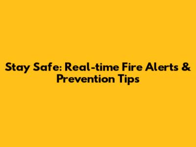 Stay Safe: Real-time Fire Alerts & Prevention Tips