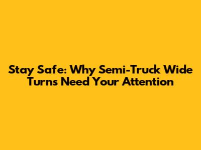 Stay Safe: Why Semi-Truck Wide Turns Need Your Attention