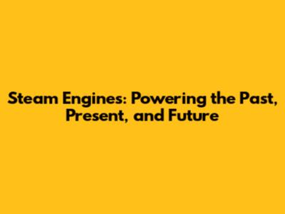 Steam Engines: Powering the Past, Present, and Future