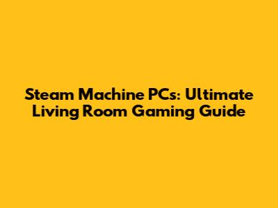 Steam Machine PCs: Ultimate Living Room Gaming Guide