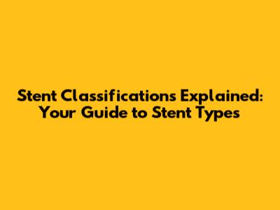 Stent Classifications Explained: Your Guide to Stent Types