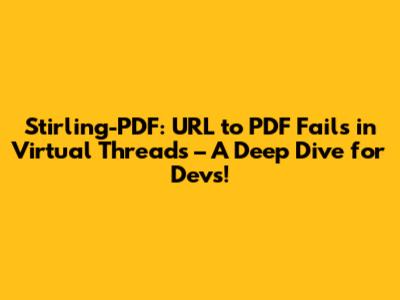 Stirling-PDF: URL to PDF Fails in Virtual Threads – A Deep Dive for Devs!